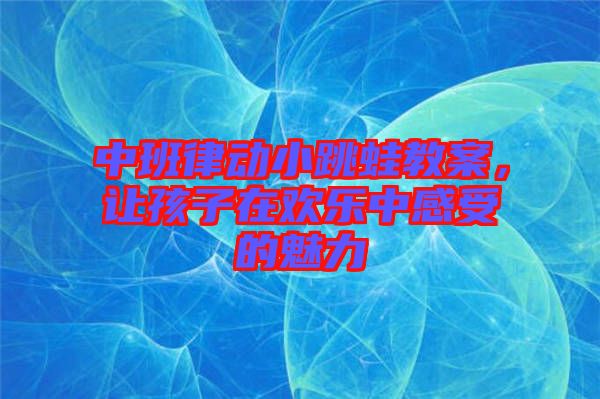 中班律動小跳蛙教案，讓孩子在歡樂中感受的魅力