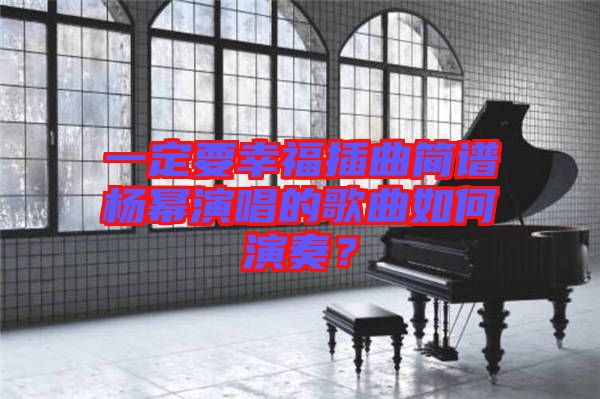 一定要幸福插曲簡(jiǎn)譜楊冪演唱的歌曲如何演奏？