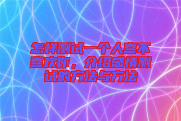 怎樣測試一個人喜不喜歡你，介紹感情測試的方法與方法