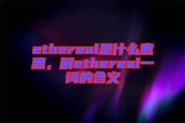 ethereal是什么意思，解ethereal一詞的含義