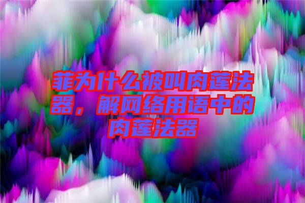 菲為什么被叫肉蓮法器，解網(wǎng)絡(luò)用語(yǔ)中的肉蓮法器