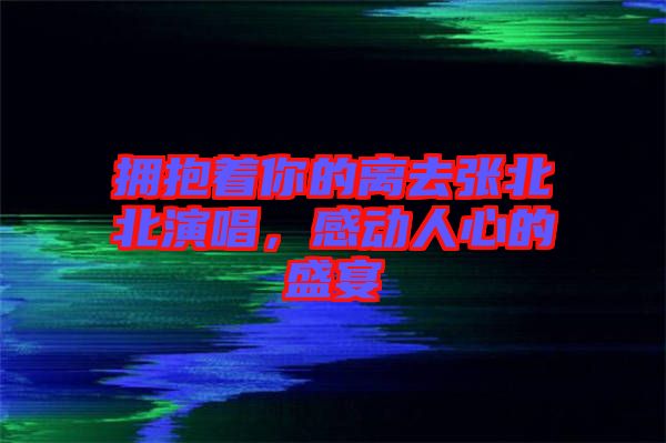 擁抱著你的離去張北北演唱，感動人心的盛宴