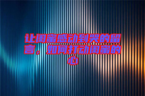 讓閨蜜感動到哭的留言，如何打動閨蜜的心