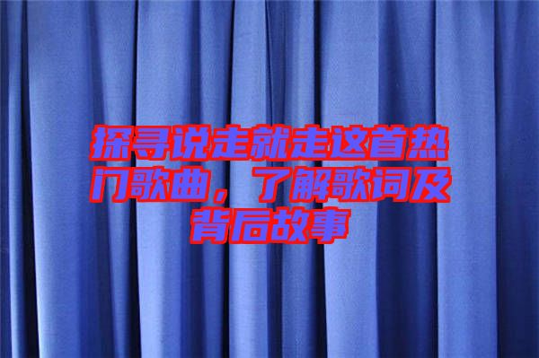 探尋說(shuō)走就走這首熱門(mén)歌曲，了解歌詞及背后故事