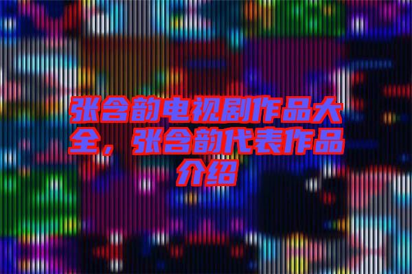 張含韻電視劇作品大全，張含韻代表作品介紹