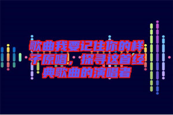 歌曲我要記住你的樣子原唱，探尋這首經(jīng)典歌曲的演唱者
