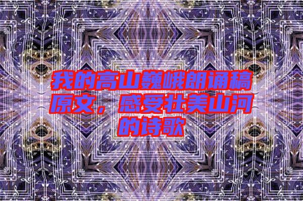 我的高山巍峨朗誦稿原文，感受壯美山河的詩歌