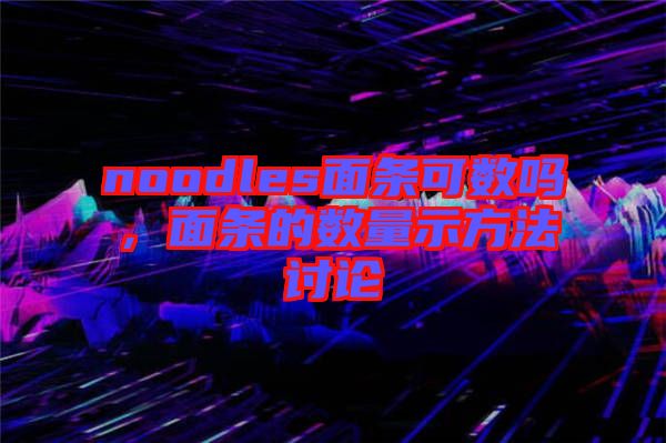 noodles面條可數(shù)嗎，面條的數(shù)量示方法討論