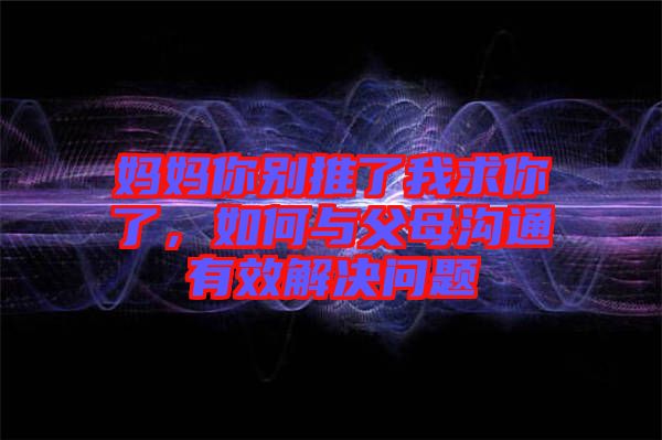 媽媽你別推了我求你了，如何與父母溝通有效解決問(wèn)題