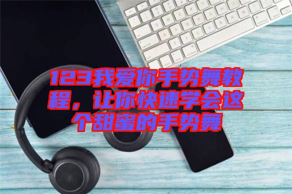 123我愛你手勢(shì)舞教程，讓你快速學(xué)會(huì)這個(gè)甜蜜的手勢(shì)舞