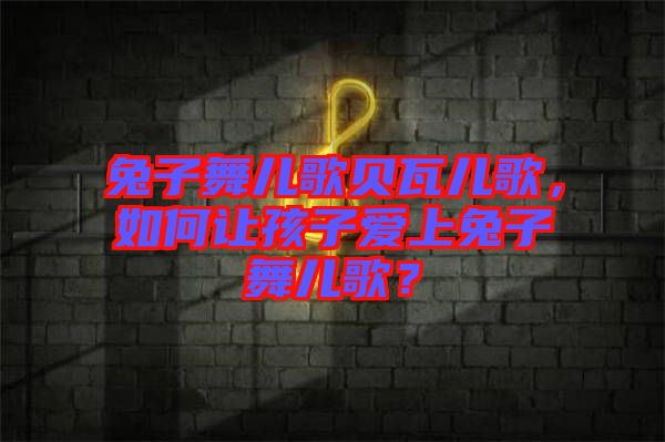 兔子舞兒歌貝瓦兒歌，如何讓孩子愛(ài)上兔子舞兒歌？
