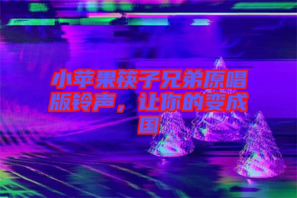 小蘋果筷子兄弟原唱版鈴聲，讓你的變成國