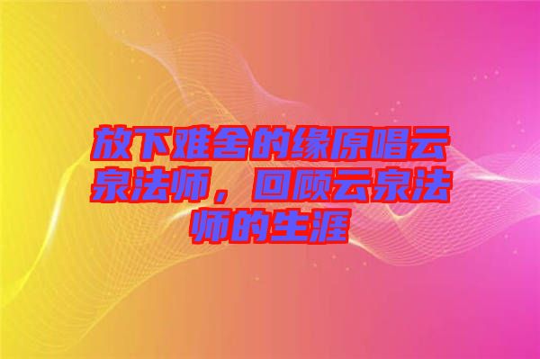 放下難舍的緣原唱云泉法師，回顧云泉法師的生涯
