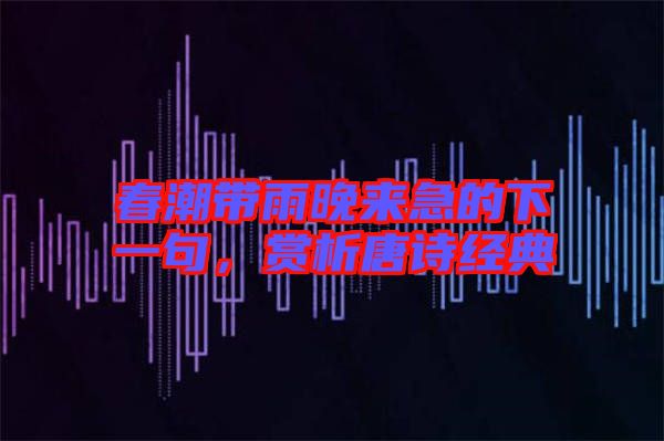 春潮帶雨晚來急的下一句，賞析唐詩(shī)經(jīng)典