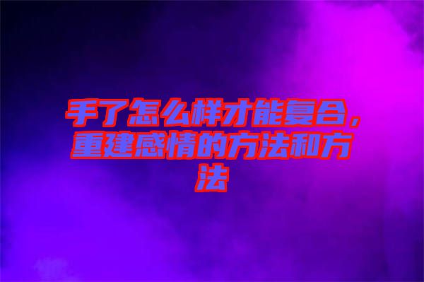 手了怎么樣才能復(fù)合，重建感情的方法和方法
