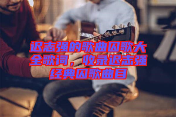 遲志強的歌曲囚歌大全歌詞，收錄遲志強經(jīng)典囚歌曲目