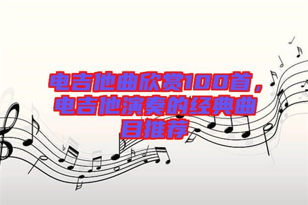 電吉他曲欣賞100首，電吉他演奏的經典曲目推薦