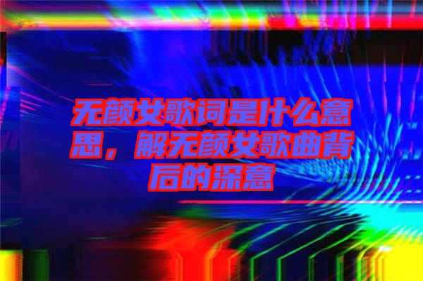 無顏女歌詞是什么意思，解無顏女歌曲背后的深意