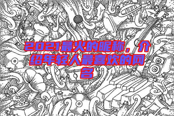 2021最火的昵稱，介紹年輕人最喜歡的網(wǎng)名