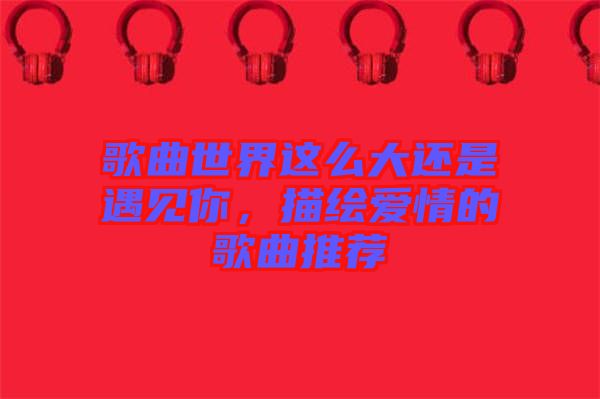 歌曲世界這么大還是遇見(jiàn)你，描繪愛(ài)情的歌曲推薦