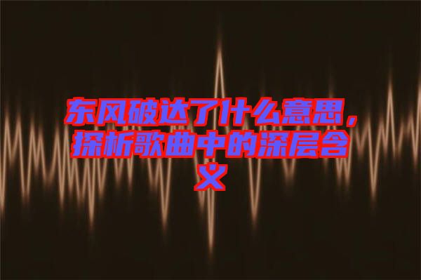 東風破達了什么意思，探析歌曲中的深層含義