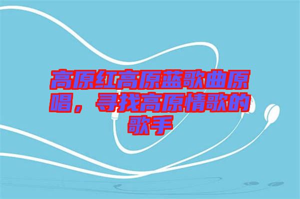 高原紅高原藍(lán)歌曲原唱，尋找高原情歌的歌手