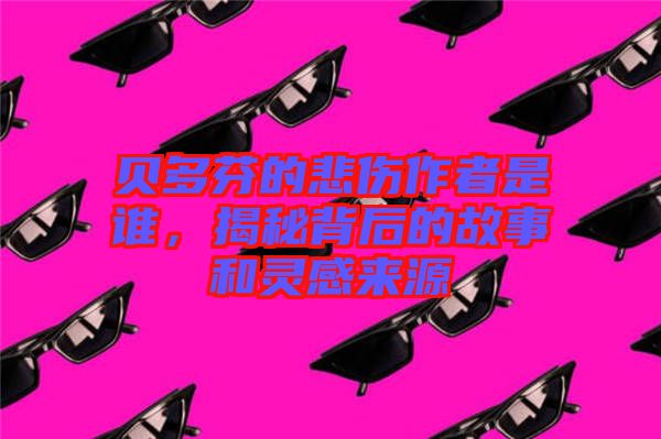 貝多芬的悲傷作者是誰，揭秘背后的故事和靈感來源