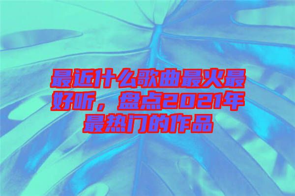 最近什么歌曲最火最好聽，盤點(diǎn)2021年最熱門的作品
