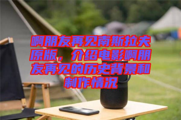 啊朋友再見南斯拉夫原版，介紹電影啊朋友再見的歷史背景和制作情況