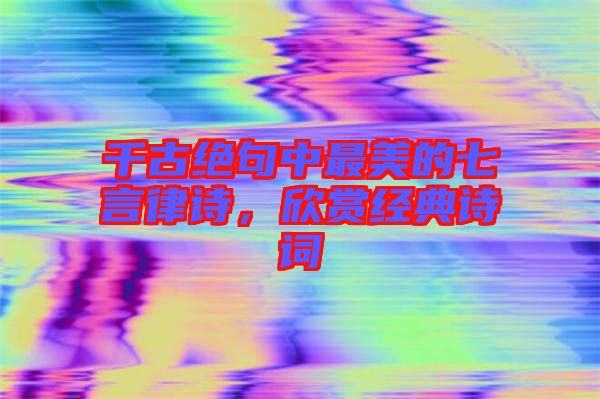 千古絕句中最美的七言律詩，欣賞經(jīng)典詩詞
