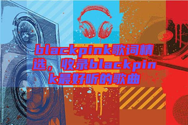 blackpink歌詞精選，收錄blackpink最好聽的歌曲