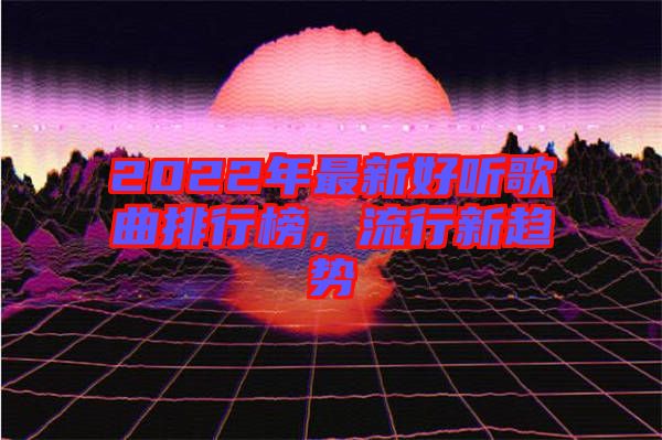 2022年最新好聽歌曲排行榜，流行新趨勢