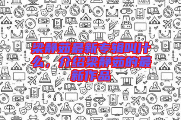 梁靜茹最新專(zhuān)輯叫什么，介紹梁靜茹的最新作品