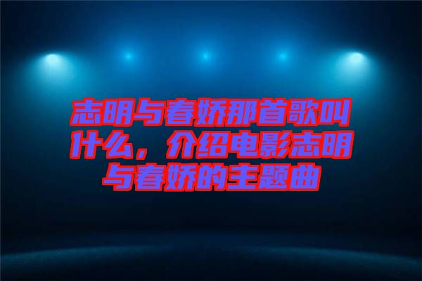 志明與春嬌那首歌叫什么，介紹電影志明與春嬌的主題曲