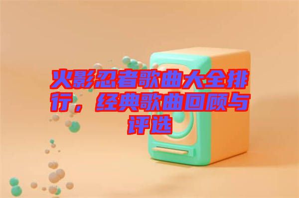 火影忍者歌曲大全排行，經(jīng)典歌曲回顧與評選