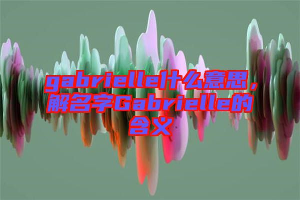 gabrielle什么意思，解名字Gabrielle的含義