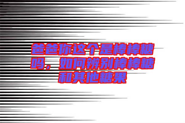 爸爸你這個是棒棒糖嗎，如何辨別棒棒糖和其他糖果