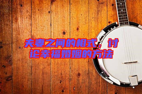 夫妻之間的相式，討論幸?；橐龅姆椒? width=