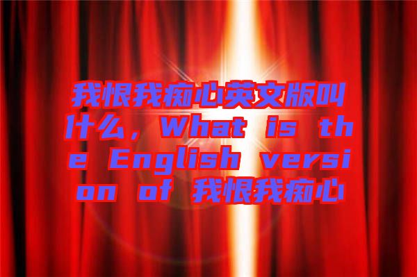 我恨我癡心英文版叫什么，What is the English version of 我恨我癡心