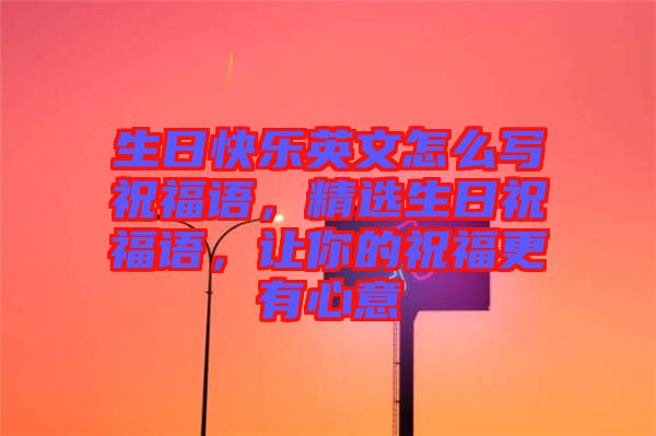 生日快樂英文怎么寫祝福語，精選生日祝福語，讓你的祝福更有心意