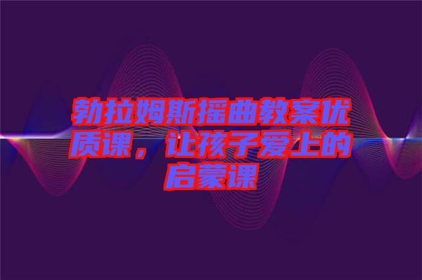 勃拉姆斯搖曲教案優(yōu)質(zhì)課，讓孩子愛上的啟蒙課