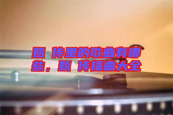 甄嬛傳里的歌曲有哪些，甄嬛傳插曲大全