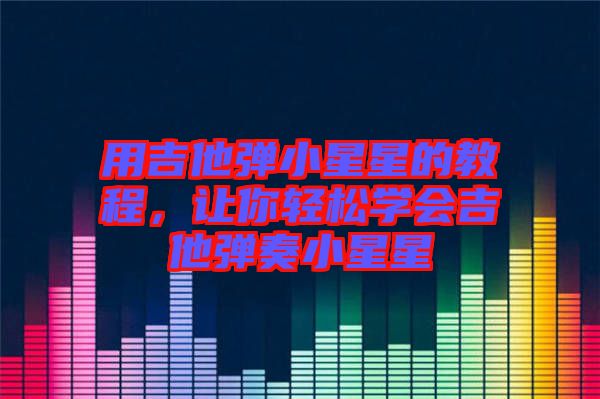 用吉他彈小星星的教程，讓你輕松學(xué)會(huì)吉他彈奏小星星
