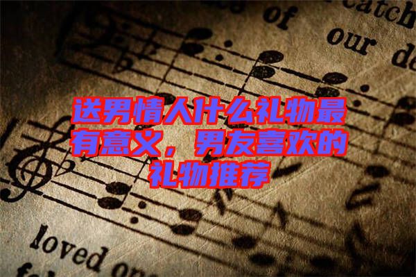 送男情人什么禮物最有意義，男友喜歡的禮物推薦