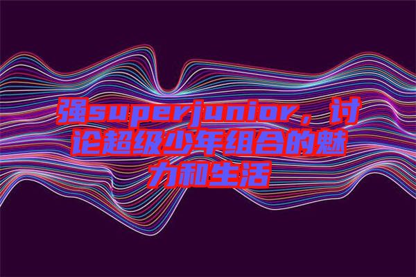 強superjunior，討論超級少年組合的魅力和生活
