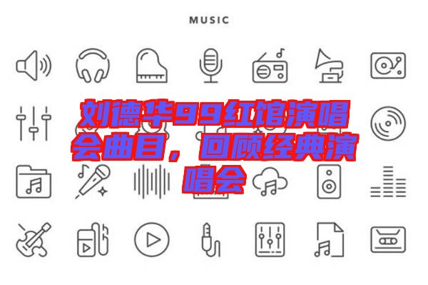 劉德華99紅館演唱會(huì)曲目，回顧經(jīng)典演唱會(huì)