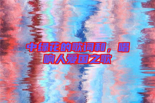 中綠花的歌詞和，唱響人愛國之歌