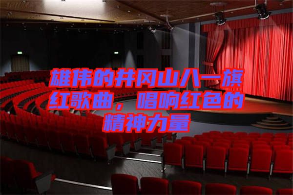 雄偉的井岡山八一旗紅歌曲，唱響紅色的精神力量