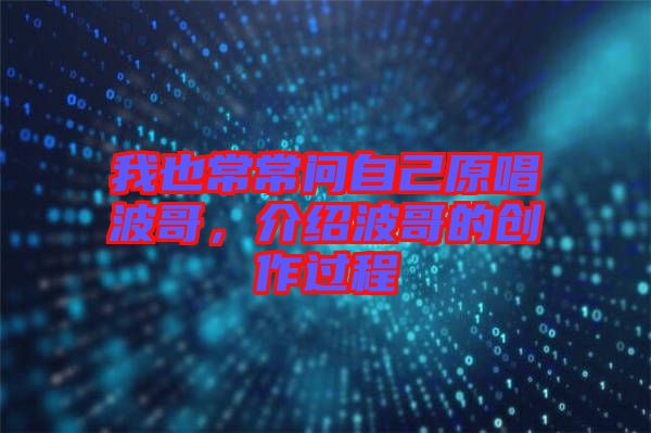 我也常常問自己原唱波哥，介紹波哥的創(chuàng)作過程