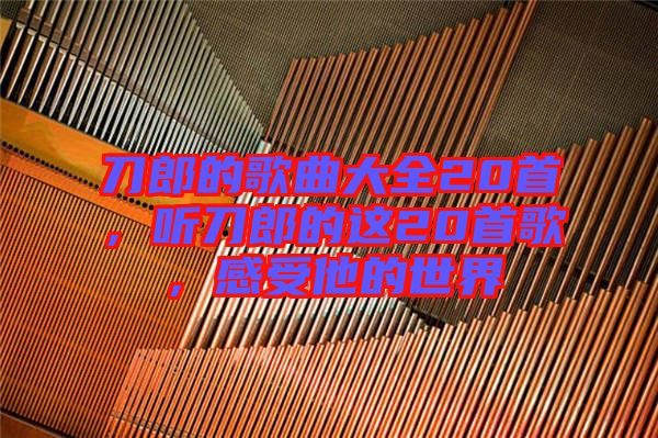 刀郎的歌曲大全20首，聽刀郎的這20首歌，感受他的世界